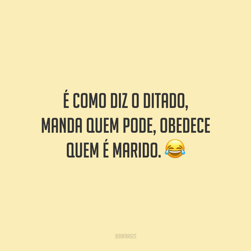 É como diz o ditado, manda quem pode, obedece quem é marido.