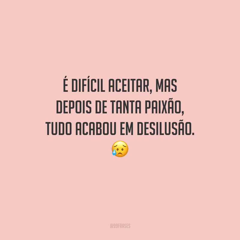 É difícil aceitar, mas depois de tanta paixão, tudo acabou em desilusão. 