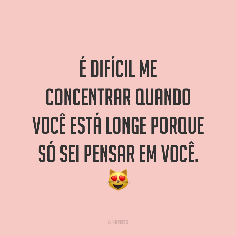 É difícil me concentrar quando você está longe porque só sei pensar em você. 😻