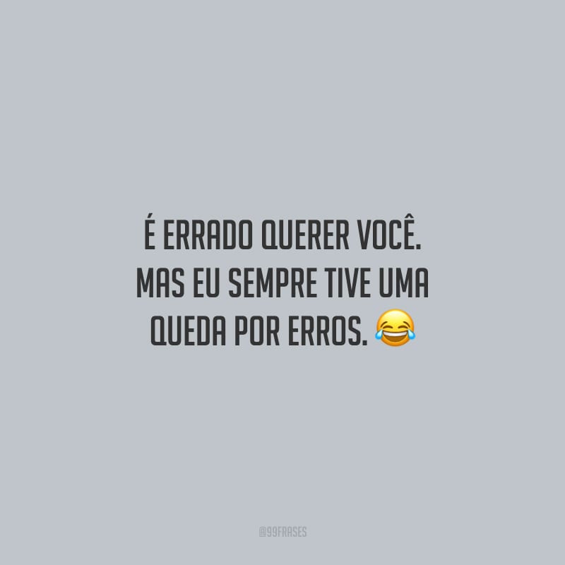 É errado querer você. Mas eu sempre tive uma queda por erros.