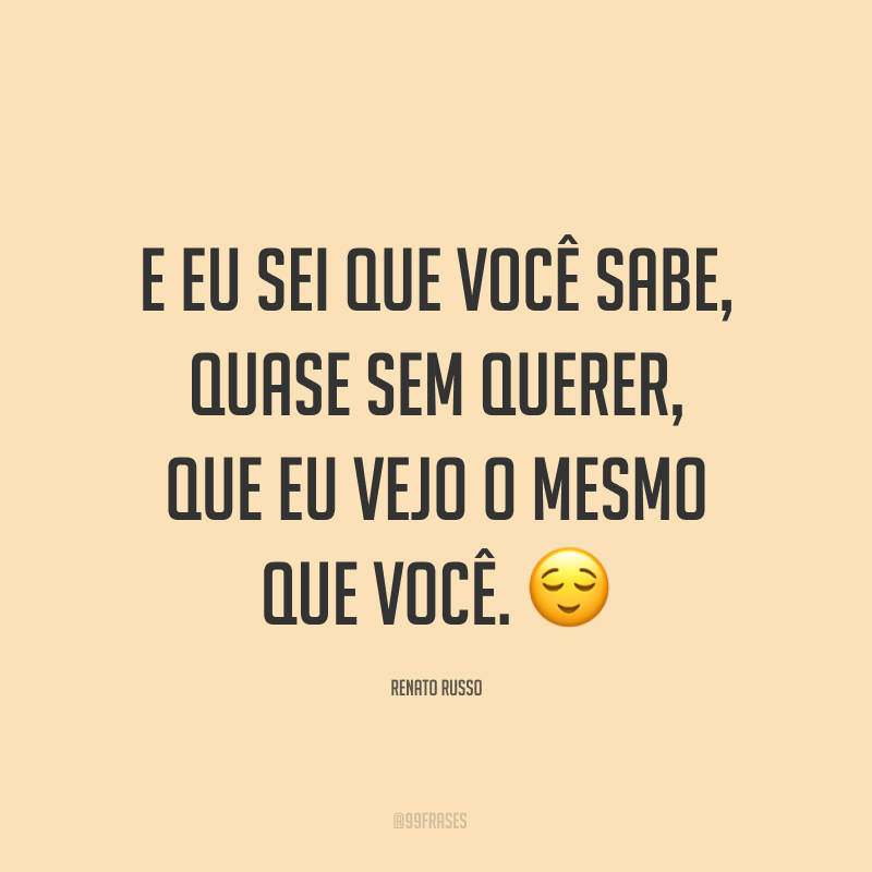 E eu sei que você sabe, quase sem querer, que eu vejo o mesmo que você. ?