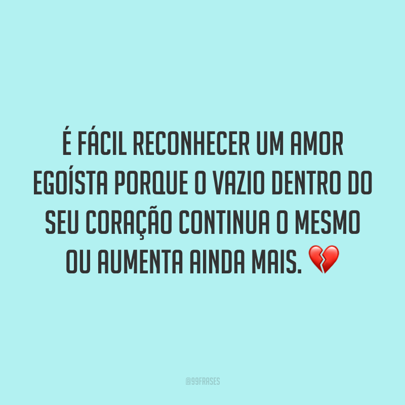 É fácil reconhecer um amor egoísta porque o vazio dentro do seu coração continua o mesmo ou aumenta ainda mais. 💔