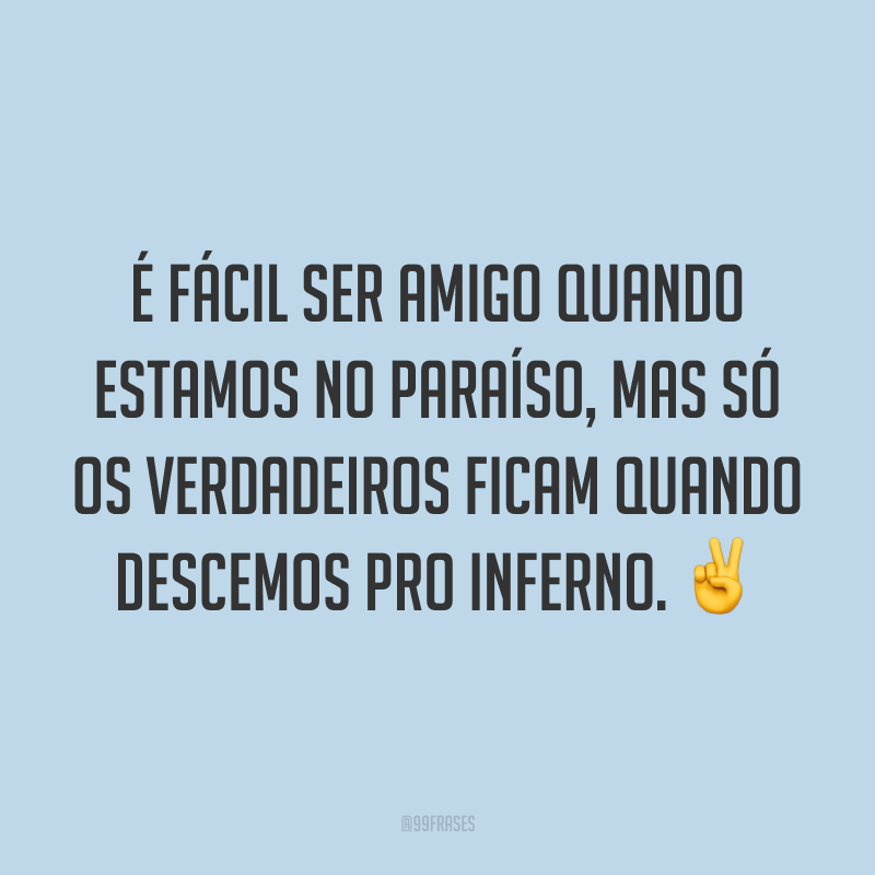 É fácil ser amigo quando estamos no paraíso, mas só os verdadeiros ficam quando descemos pro inferno. ✌️