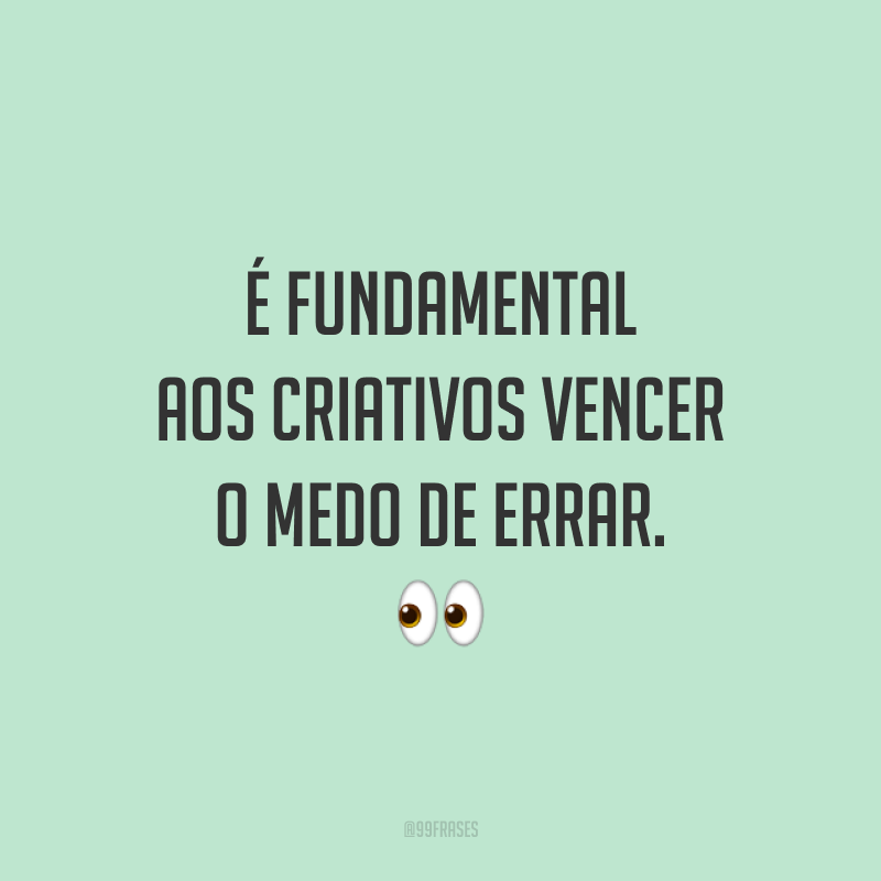 É fundamental aos criativos vencer o medo de errar.