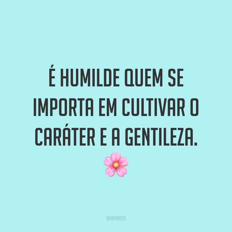 É humilde quem se importa em cultivar o caráter e a gentileza. 🌸