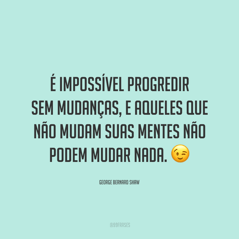 É impossível progredir sem mudanças, e aqueles que não mudam suas mentes não podem mudar nada.