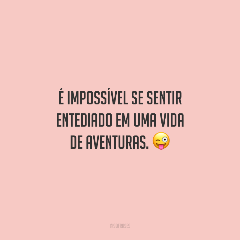 É impossível se sentir entediado em uma vida de aventuras.