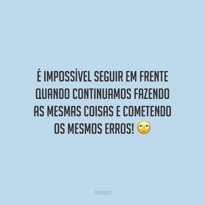 É impossível seguir em frente quando continuamos fazendo as mesmas coisas e cometendo os mesmos erros!