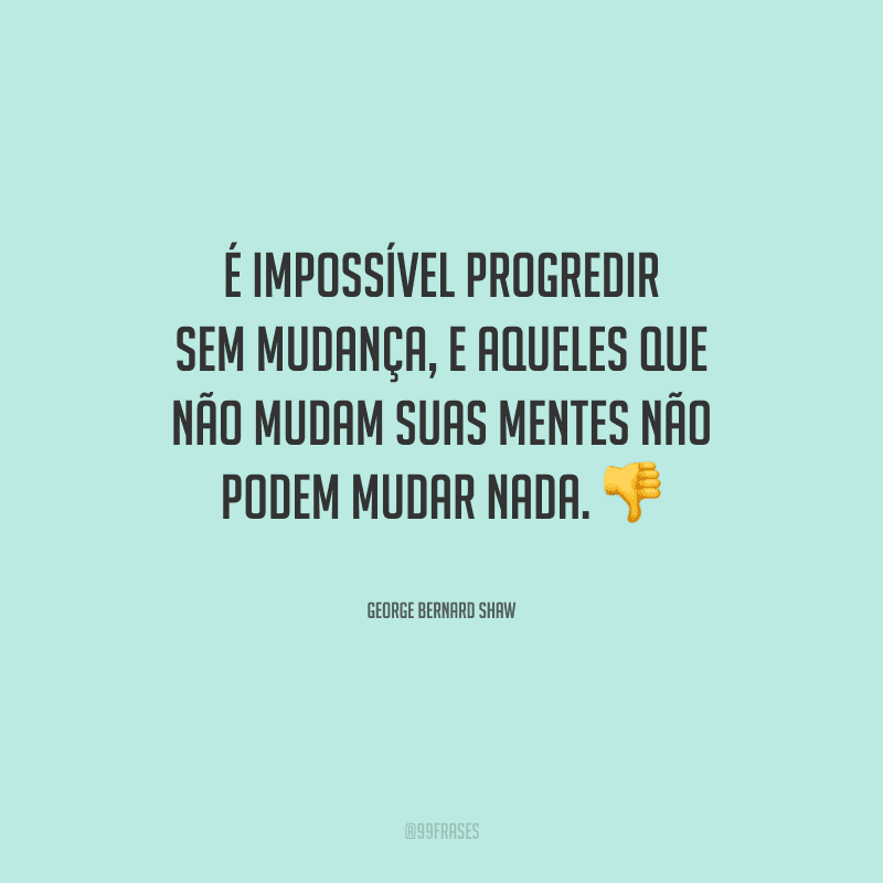 É impossível progredir sem mudança, e aqueles que não mudam suas mentes não podem mudar nada.