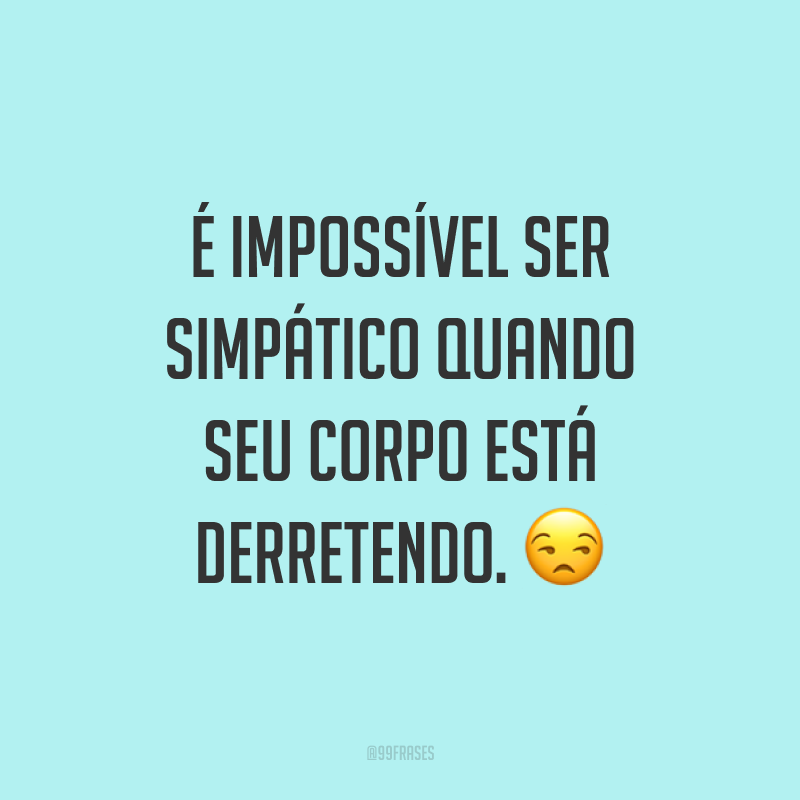 É impossível ser simpático quando seu corpo está derretendo. ?