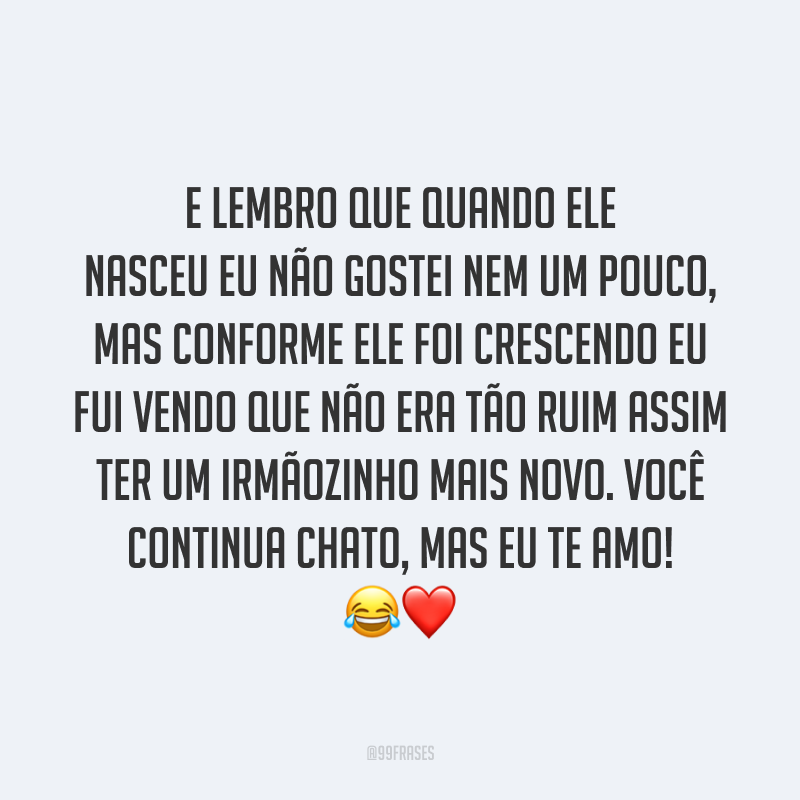 E lembro que quando ele nasceu eu não gostei nem um pouco, mas conforme ele foi crescendo eu fui vendo que não era tão ruim assim ter um irmãozinho mais novo. Você continua chato, mas eu te amo! 😂❤️
