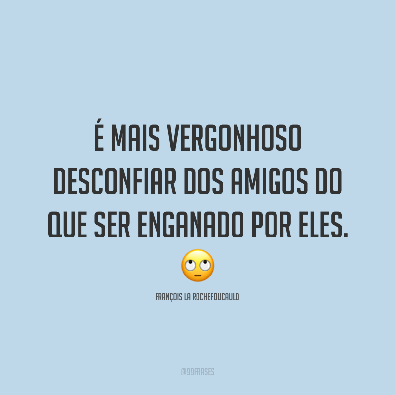 É mais vergonhoso desconfiar dos amigos do que ser enganado por eles. 🙄