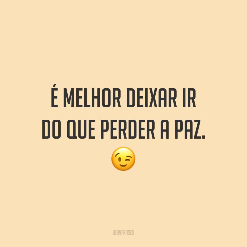 É melhor deixar ir do que perder a paz. ?