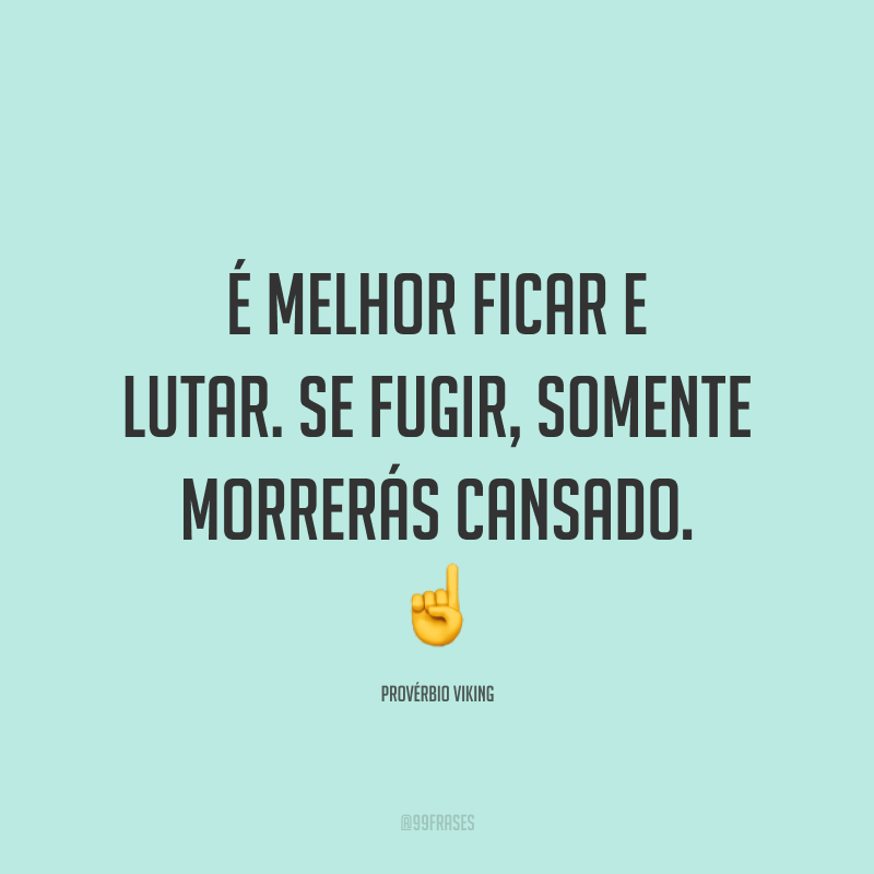 É melhor ficar e lutar. Se fugir, somente morrerás cansado.