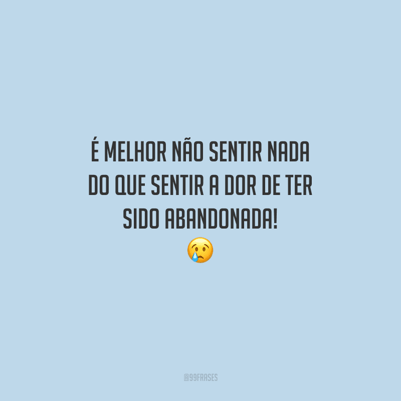 É melhor não sentir nada do que sentir a dor de ter sido abandonada!