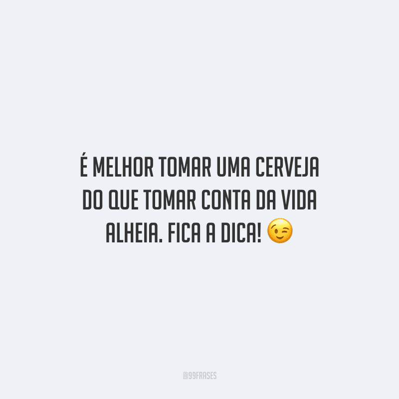 É melhor tomar uma cerveja do que tomar conta da vida alheia. Fica a dica!