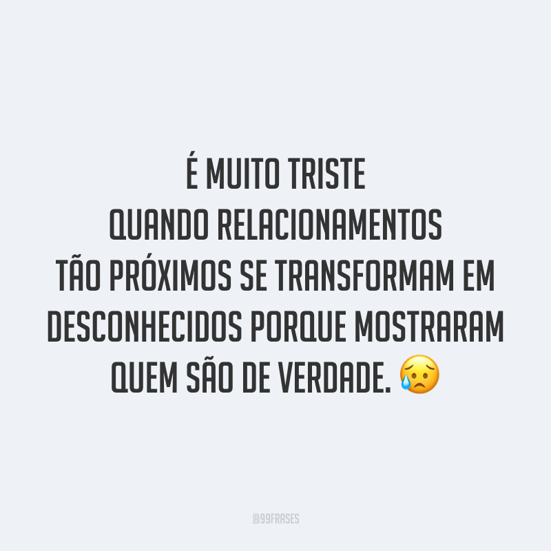 É muito triste quando relacionamentos tão próximos se transformam em desconhecidos porque mostraram quem são de verdade. 😥