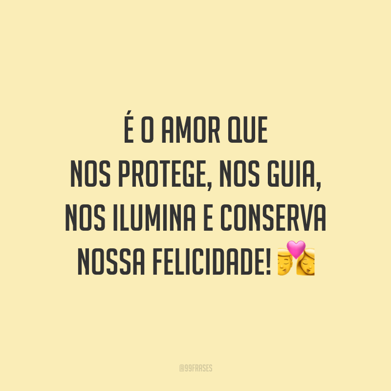 É o amor que nos protege, nos guia, nos ilumina e conserva nossa felicidade!