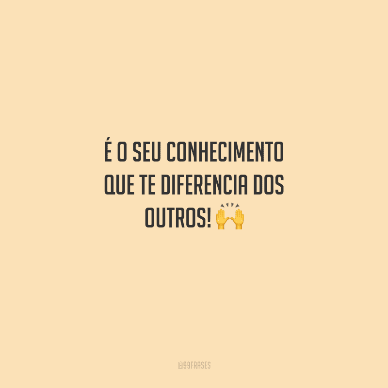 É o seu conhecimento que te diferencia dos outros! 