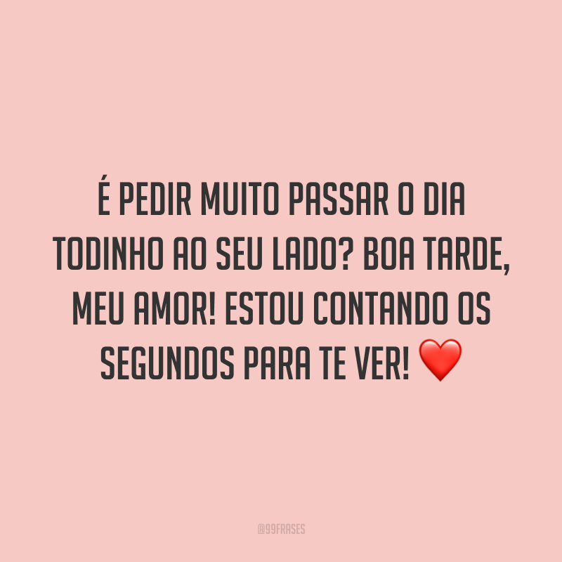 É pedir muito passar o dia todinho ao seu lado? Boa tarde, meu amor! Estou contando os segundos para te ver! ❤️
