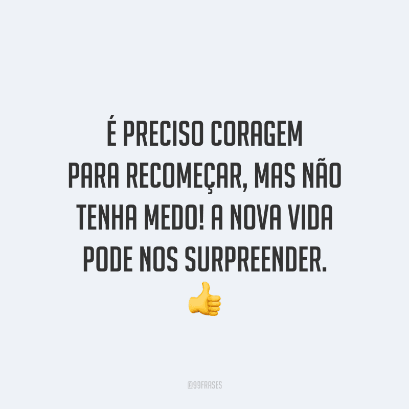 É preciso coragem para recomeçar, mas não tenha medo! A nova vida pode nos surpreender.