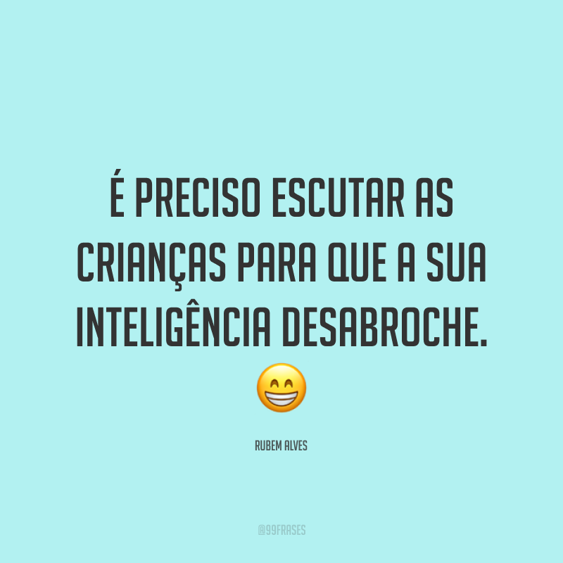É preciso escutar as crianças para que a sua inteligência desabroche. 😁