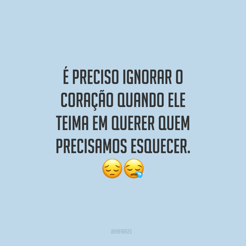 É preciso ignorar o coração quando ele teima em querer quem precisamos esquecer.
