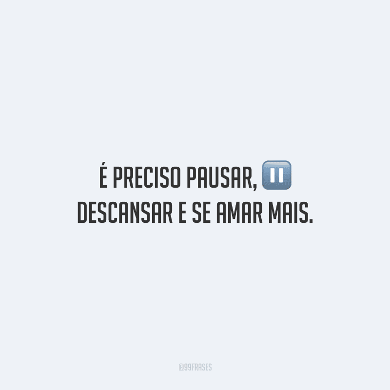 É preciso pausar, descansar e se amar mais.