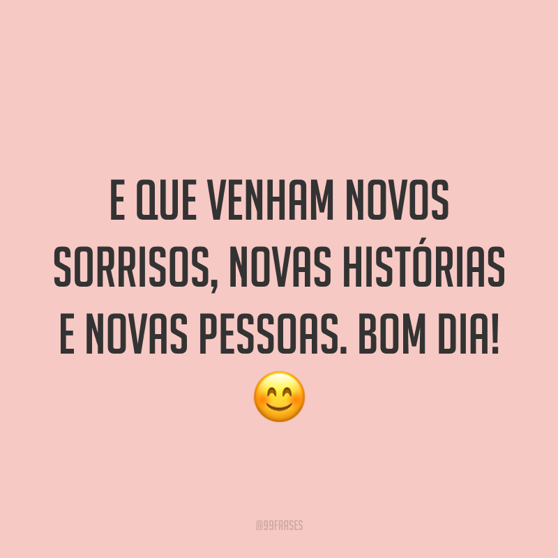 E que venham novos sorrisos, novas histórias e novas pessoas. Bom dia! 😊