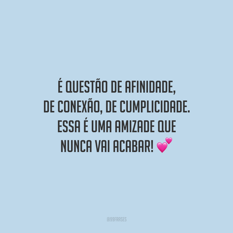 É questão de afinidade, de conexão, de cumplicidade. Essa é uma amizade que nunca vai acabar!