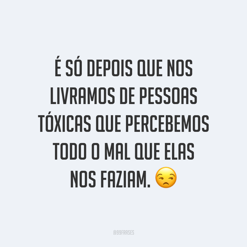 É só depois que nos livramos de pessoas tóxicas que percebemos todo o mal que elas nos faziam. 😒