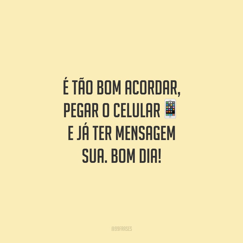 É tão bom acordar, pegar o celular e já ter mensagem sua. Bom dia!