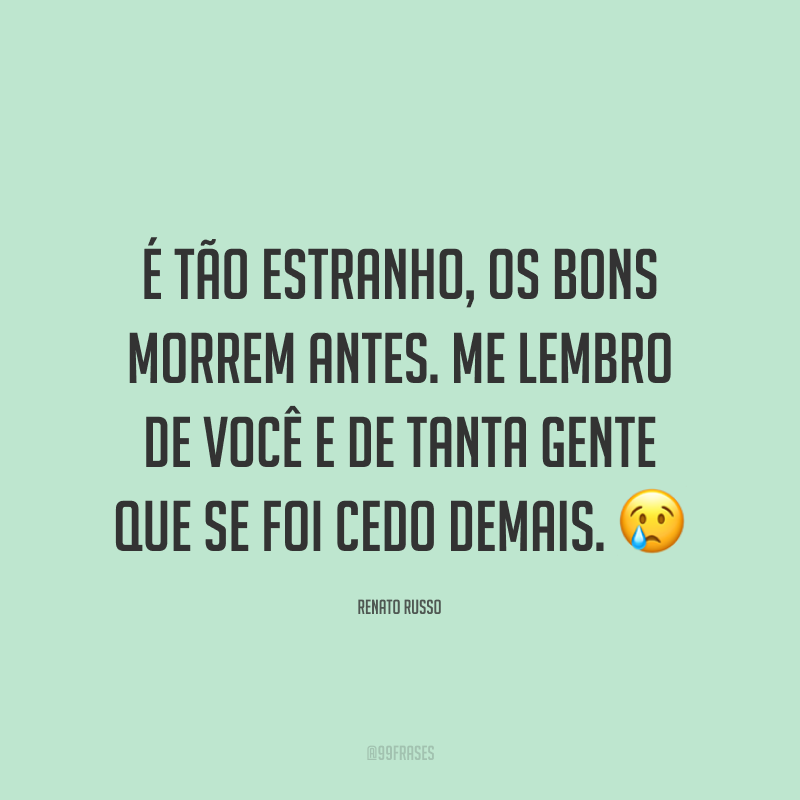 É tão estranho, os bons morrem antes. Me lembro de você e de tanta gente que se foi cedo demais. ?