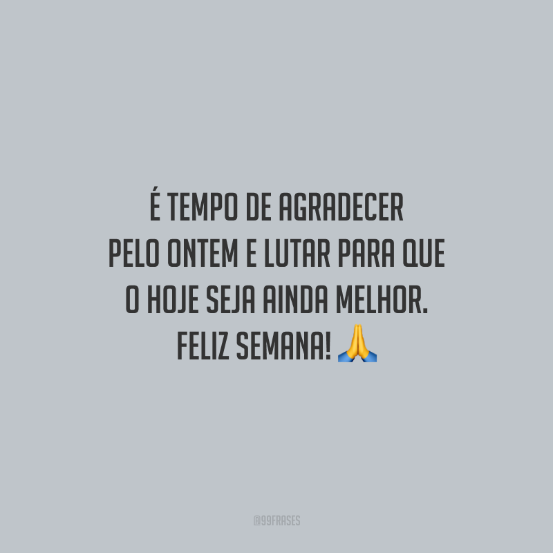 É tempo de agradecer pelo ontem e lutar para que o hoje seja ainda melhor. Feliz semana! 