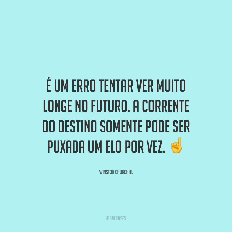 É um erro tentar ver muito longe no futuro. A corrente do destino somente pode ser puxada um elo por vez.
