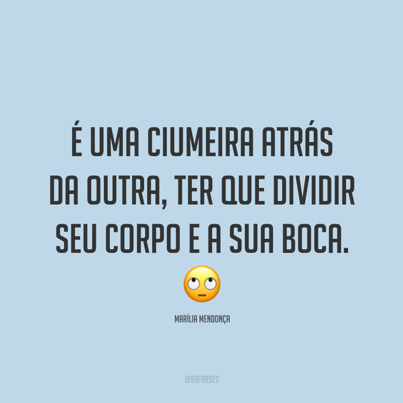 É uma ciumeira atrás da outra, ter que dividir seu corpo e a sua boca. 🙄