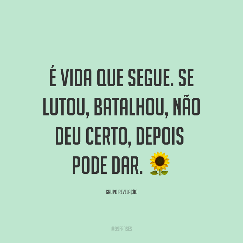 É vida que segue. Se lutou, batalhou, não deu certo, depois pode dar. ?