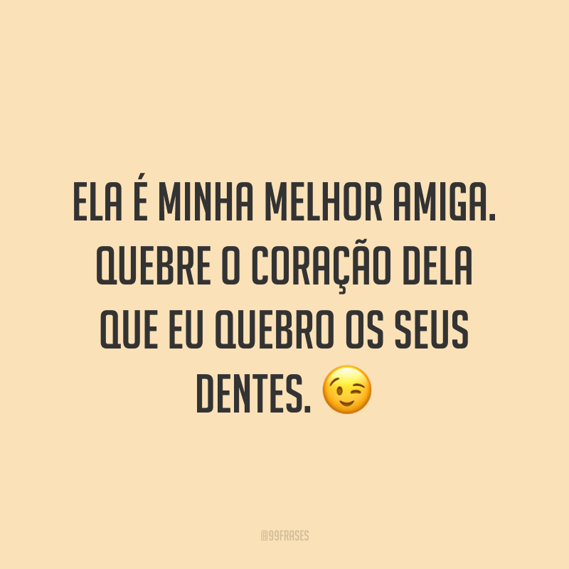 Ela é minha melhor amiga. Quebre o coração dela que eu quebro os seus dentes. ?
