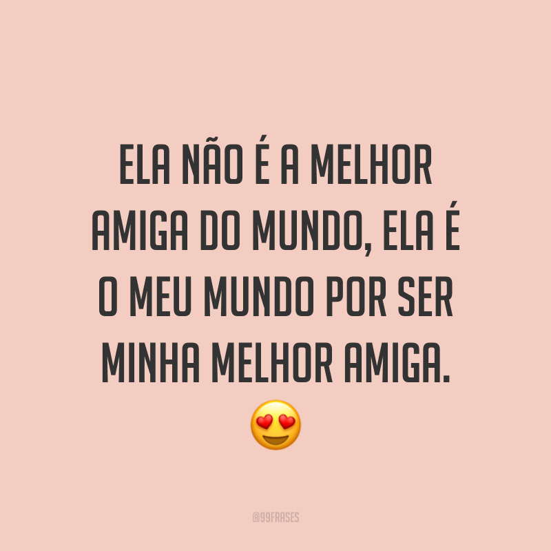 Ela não é a melhor amiga do mundo, ela é o meu mundo por ser minha melhor amiga. ?