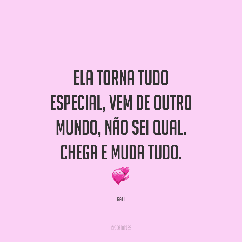 Ela torna tudo especial, vem de outro mundo, não sei qual. Chega e muda tudo.