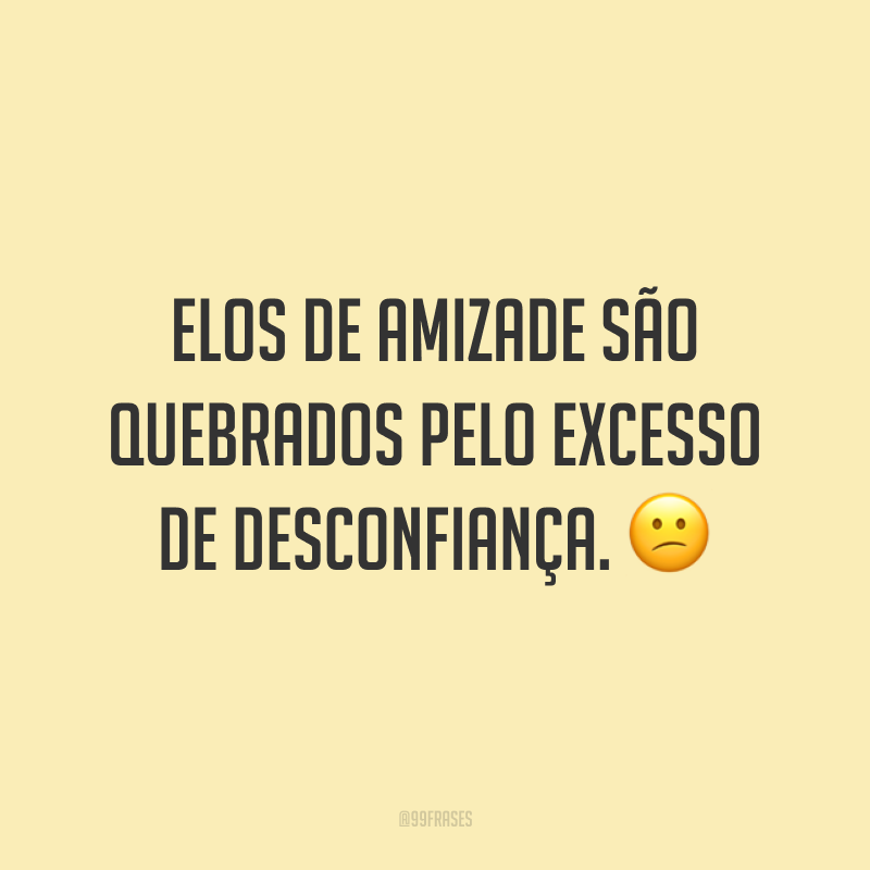 Elos de amizade são quebrados pelo excesso de desconfiança. 😕