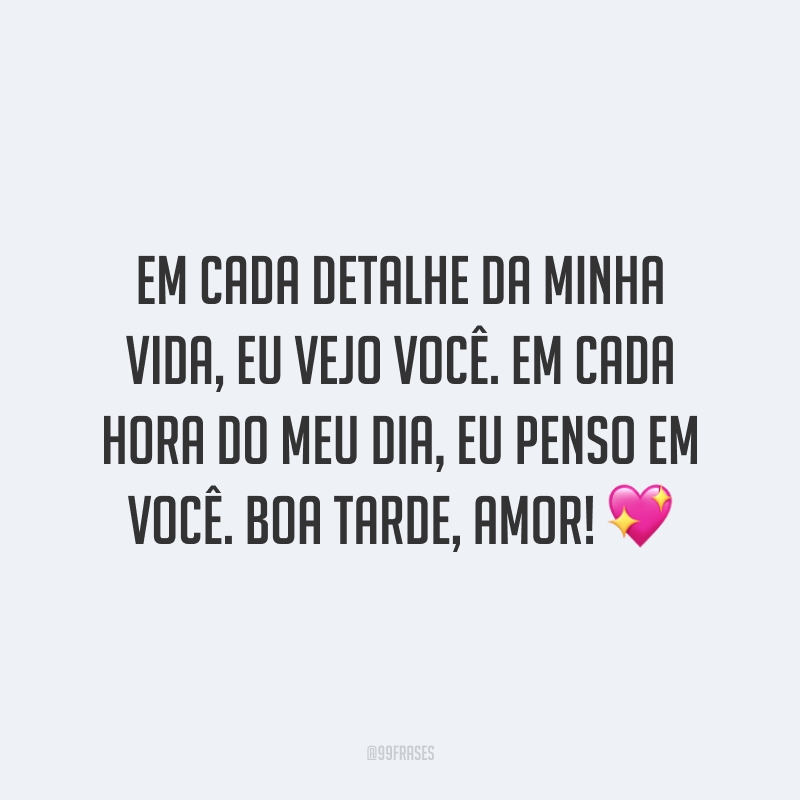 Em cada detalhe da minha vida, eu vejo você. Em cada hora do meu dia, eu penso em você. Boa tarde, amor! 💖