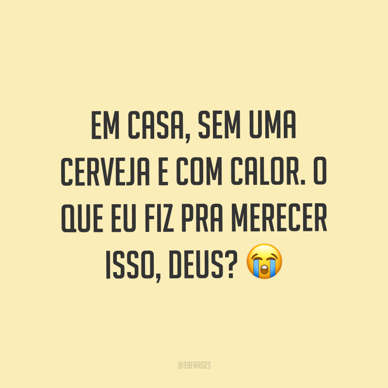 Em casa, sem uma cerveja e com calor. O que eu fiz pra merecer isso, Deus? ?
