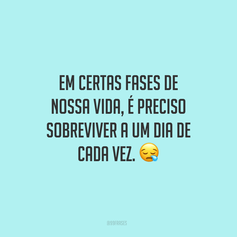 Em certas fases de nossa vida, é preciso sobreviver a um dia de cada vez.