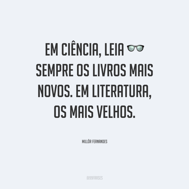Em ciência, leia sempre os livros mais novos. Em literatura, os mais velhos.