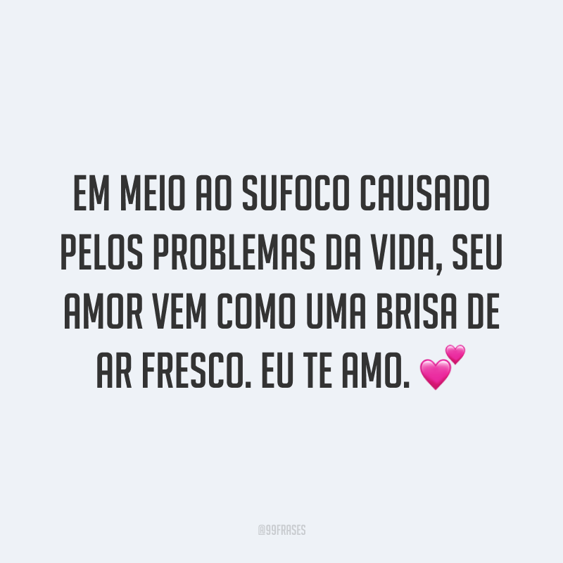 Em meio ao sufoco causado pelos problemas da vida, seu amor vem como uma brisa de ar fresco. Eu te amo. ?