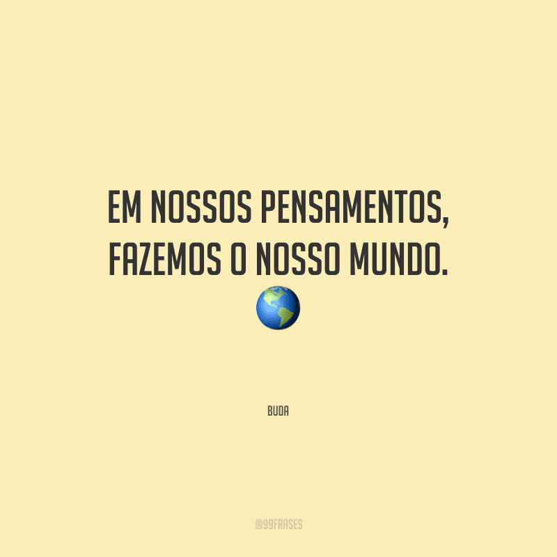 Em nossos pensamentos, fazemos o nosso mundo. 