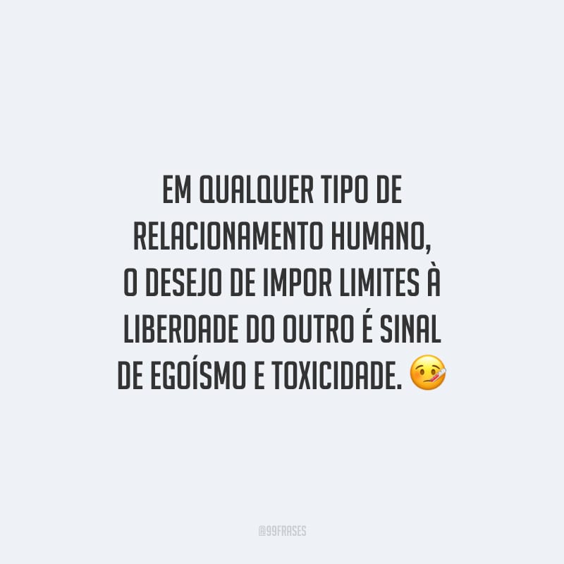 Em qualquer tipo de relacionamento humano, o desejo de impor limites à liberdade do outro é sinal de egoísmo e toxicidade.