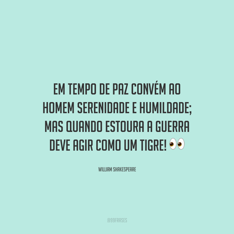 Em tempo de paz convém ao homem serenidade e humildade; mas quando estoura a guerra deve agir como um tigre! 👀