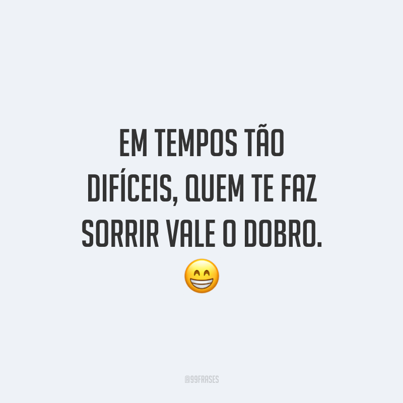 Em tempos tão difíceis, quem te faz sorrir vale o dobro.
